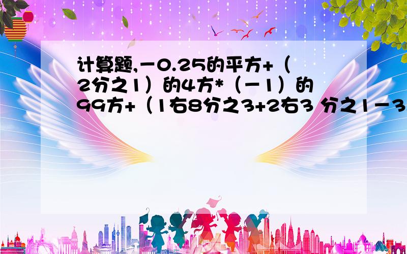 计算题,－0.25的平方+（2分之1）的4方*（－1）的99方+（1右8分之3+2右3 分之1－3.75）*24