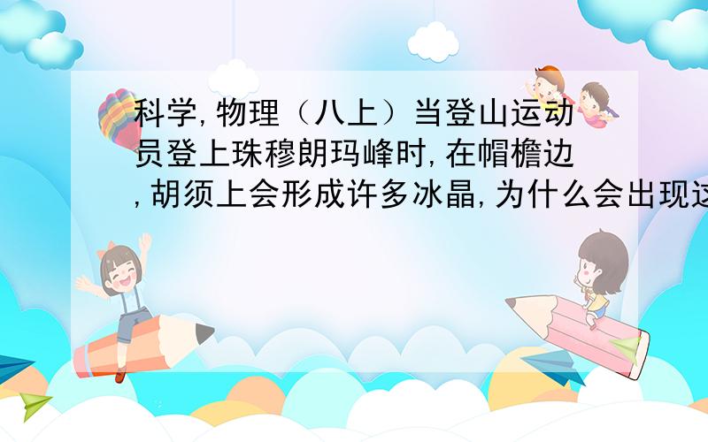 科学,物理（八上）当登山运动员登上珠穆朗玛峰时,在帽檐边,胡须上会形成许多冰晶,为什么会出现这种现象?