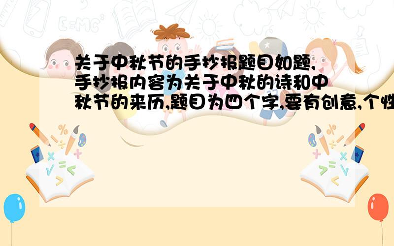 关于中秋节的手抄报题目如题,手抄报内容为关于中秋的诗和中秋节的来历,题目为四个字,要有创意,个性,又富有内涵的