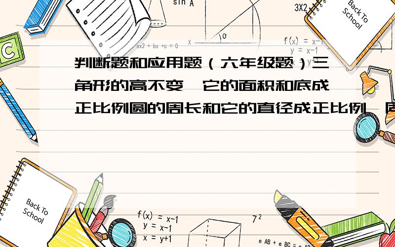 判断题和应用题（六年级题）三角形的高不变,它的面积和底成正比例圆的周长和它的直径成正比例,同它的半径不成比例正方形的表面积与棱长不成正比例分数值一定的分数,分子和分母成正