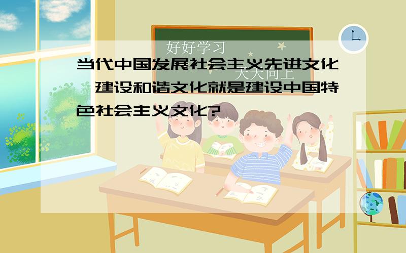 当代中国发展社会主义先进文化,建设和谐文化就是建设中国特色社会主义文化?