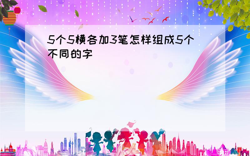 5个5横各加3笔怎样组成5个不同的字_______________________________________________________在上图中加3笔组成1个字5横一共加3笔