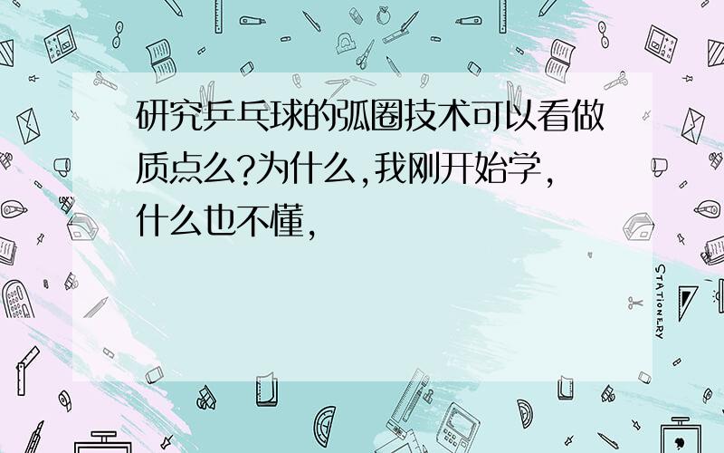 研究乒乓球的弧圈技术可以看做质点么?为什么,我刚开始学,什么也不懂,