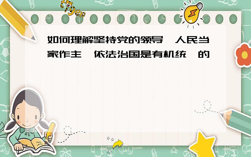 如何理解坚持党的领导、人民当家作主、依法治国是有机统一的