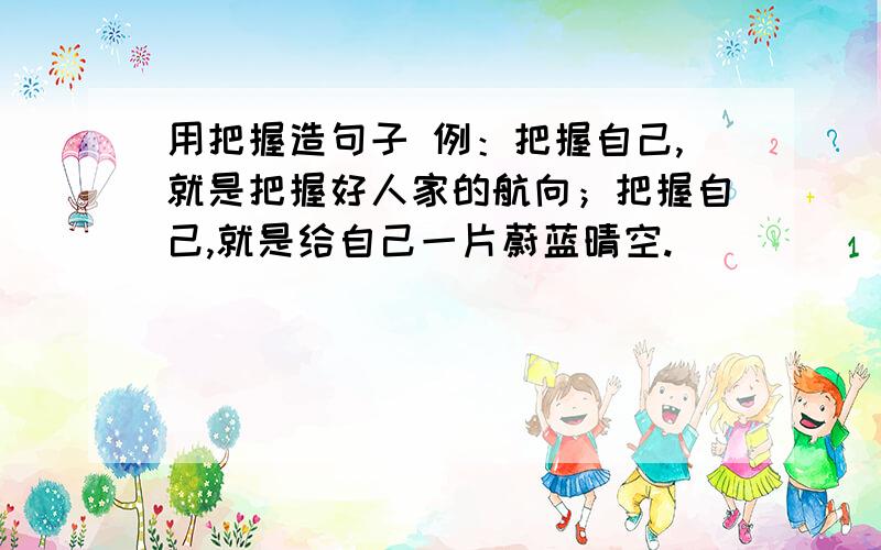 用把握造句子 例：把握自己,就是把握好人家的航向；把握自己,就是给自己一片蔚蓝晴空.