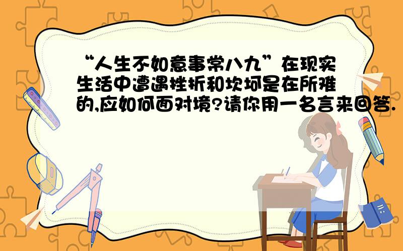 “人生不如意事常八九”在现实生活中遭遇挫折和坎坷是在所难的,应如何面对境?请你用一名言来回答.