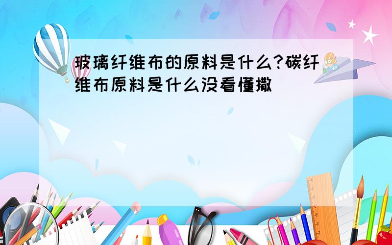 玻璃纤维布的原料是什么?碳纤维布原料是什么没看懂撒