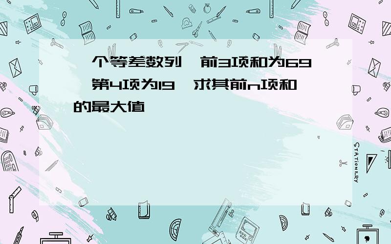 一个等差数列,前3项和为69,第4项为19,求其前n项和的最大值