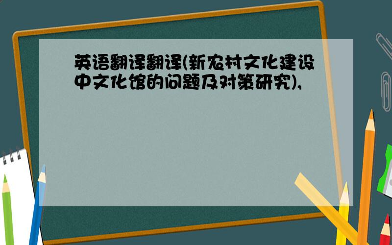 英语翻译翻译(新农村文化建设中文化馆的问题及对策研究),