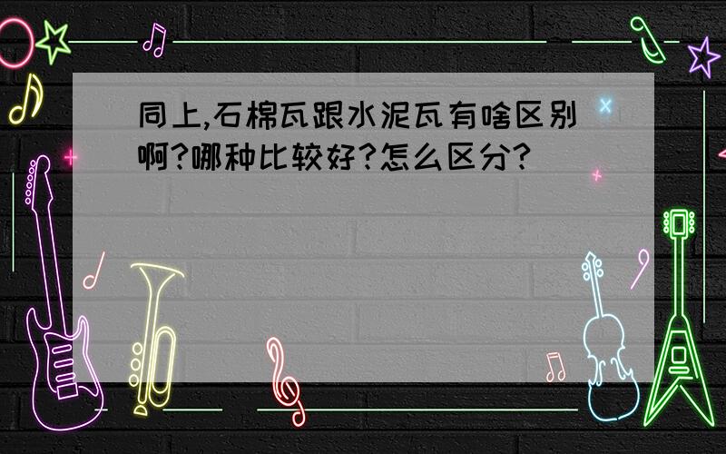 同上,石棉瓦跟水泥瓦有啥区别啊?哪种比较好?怎么区分?