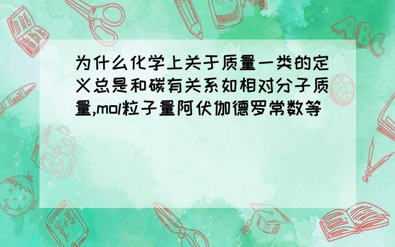 为什么化学上关于质量一类的定义总是和碳有关系如相对分子质量,mol粒子量阿伏伽德罗常数等