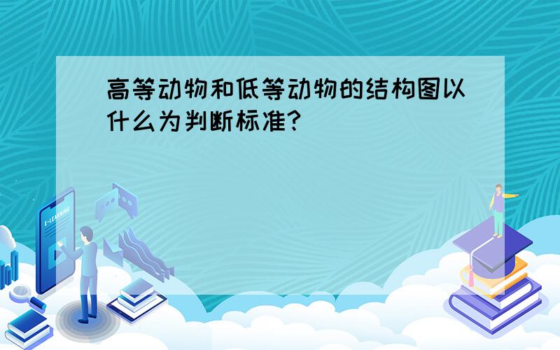 高等动物和低等动物的结构图以什么为判断标准?