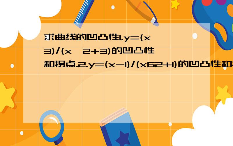 求曲线的凹凸性1.y=(x^3)/(x^2+3)的凹凸性和拐点.2.y=(x-1)/(x62+1)的凹凸性和拐点.都要二次求导的过程