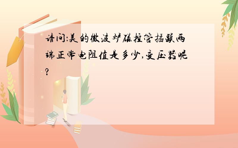 请问：美的微波炉磁控管插头两端正常电阻值是多少,变压器呢?