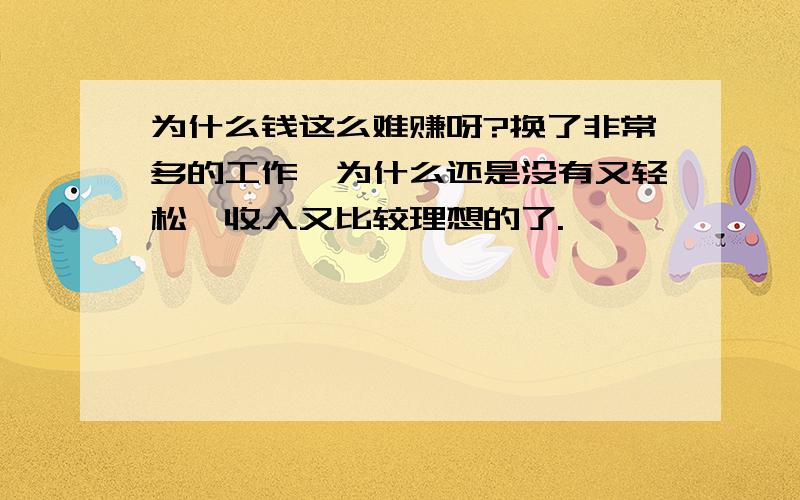 为什么钱这么难赚呀?换了非常多的工作,为什么还是没有又轻松,收入又比较理想的了.