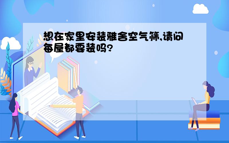 想在家里安装雅舍空气筛,请问每屋都要装吗?