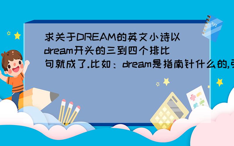 求关于DREAM的英文小诗以dream开头的三到四个排比句就成了.比如：dream是指南针什么的,引导……什么什么的……