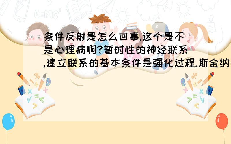 条件反射是怎么回事,这个是不是心理病啊?暂时性的神经联系,建立联系的基本条件是强化过程.斯金纳的操作性条件反射又称工具性条件反射,是通过动物自己的某种活动,某种操作才能得到强