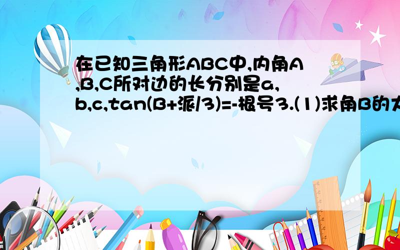 在已知三角形ABC中,内角A,B,C所对边的长分别是a,b,c,tan(B+派/3)=-根号3.(1)求角B的大小.(2)若向量BA乘以向量BC等于4,a=2,求b的值.