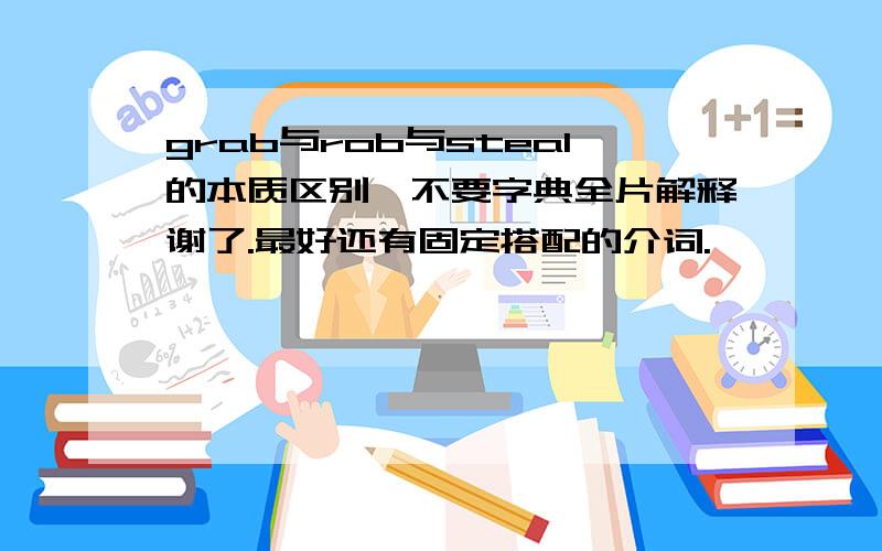 grab与rob与steal的本质区别,不要字典全片解释谢了.最好还有固定搭配的介词.