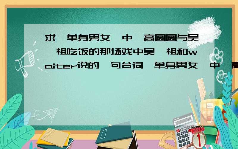 求《单身男女》中,高圆圆与吴彦祖吃饭的那场戏中吴彦祖和waiter说的一句台词《单身男女》中,高圆圆与吴彦祖吃饭的那场戏中,吴彦祖和waiter/chef 说的那句里：Excuse me,can I get another...mussel ple