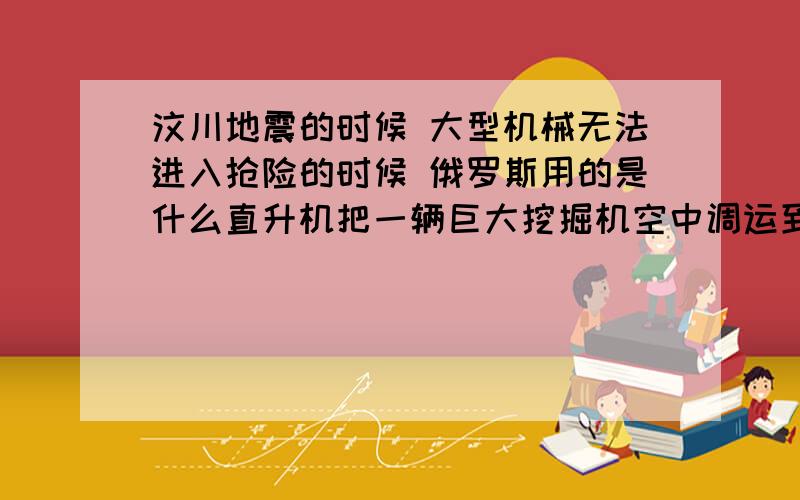 汶川地震的时候 大型机械无法进入抢险的时候 俄罗斯用的是什么直升机把一辆巨大挖掘机空中调运到救灾现场