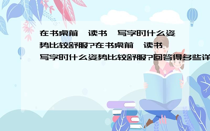 在书桌前,读书、写字时什么姿势比较舒服?在书桌前,读书、写字时什么姿势比较舒服?回答得多些详细些,