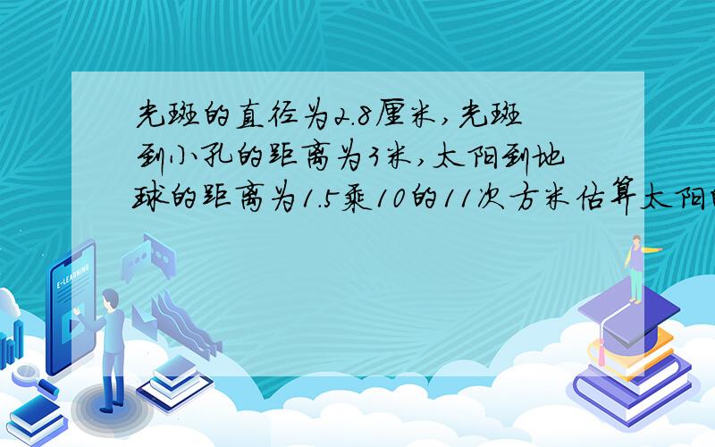 光斑的直径为2.8厘米,光斑到小孔的距离为3米,太阳到地球的距离为1.5乘10的11次方米估算太阳的直径