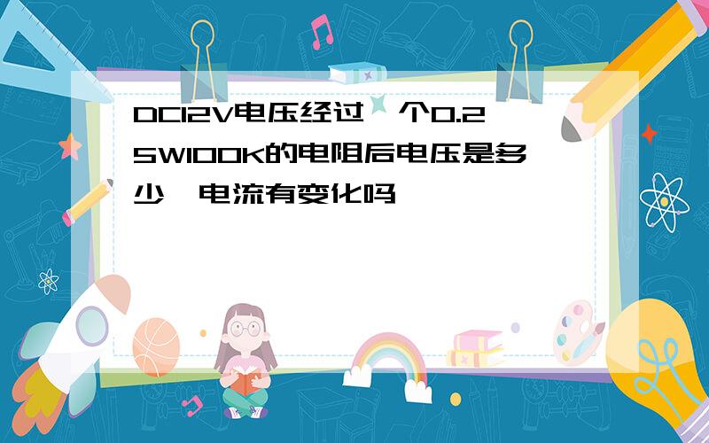 DC12V电压经过一个0.25W100K的电阻后电压是多少,电流有变化吗