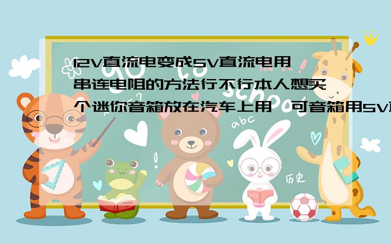 12V直流电变成5V直流电用串连电阻的方法行不行本人想买个迷你音箱放在汽车上用,可音箱用5V直流电,车上电源是12V直流电．用串连电阻的方法行不行,串多大的电阻?还有没有其他的方法,请专