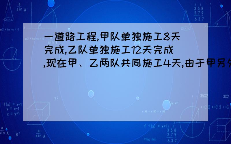 一道路工程,甲队单独施工8天完成,乙队单独施工12天完成,现在甲、乙两队共同施工4天,由于甲另外有任务,剩下的工程由乙队完成,问一对还需要几天才能完成?（要解方程）