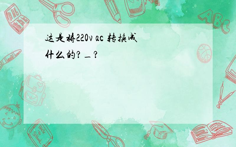 这是将220v ac 转换成什么的?_?