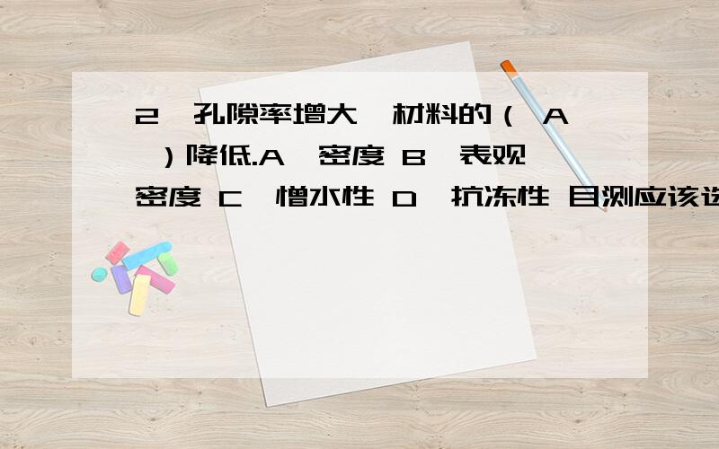 2、孔隙率增大,材料的（ A ）降低.A、密度 B、表观密度 C、憎水性 D、抗冻性 目测应该选B