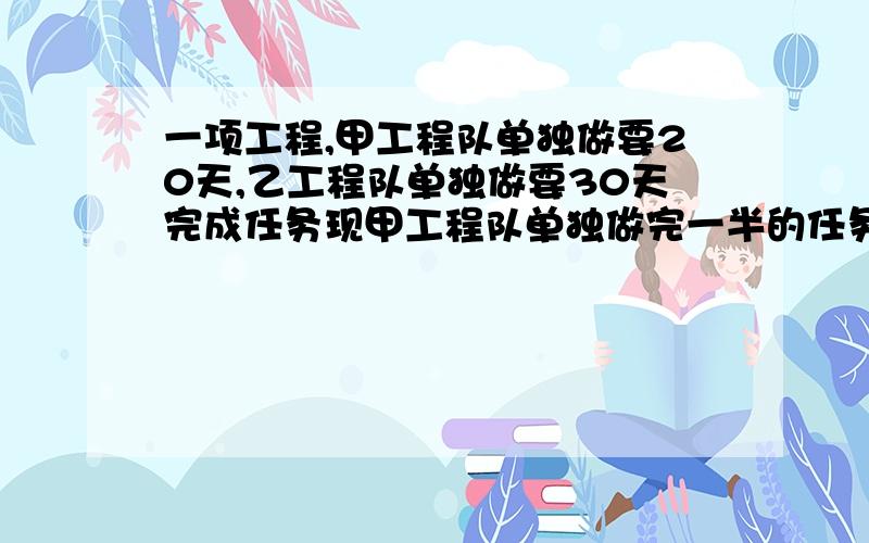 一项工程,甲工程队单独做要20天,乙工程队单独做要30天完成任务现甲工程队单独做完一半的任务时,因需要提前完成任务,调乙工程队来帮忙.到完成任务时,甲工程队一共施工多少天?要死了!