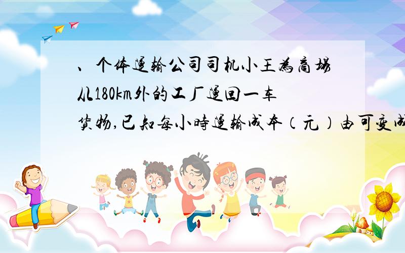 、个体运输公司司机小王为商场从180km外的工厂运回一车货物,已知每小时运输成本（元）由可变成本和固定成个体运输公司司机小王为商场从180km外的工厂运回一车货物,已知每小时运输成本