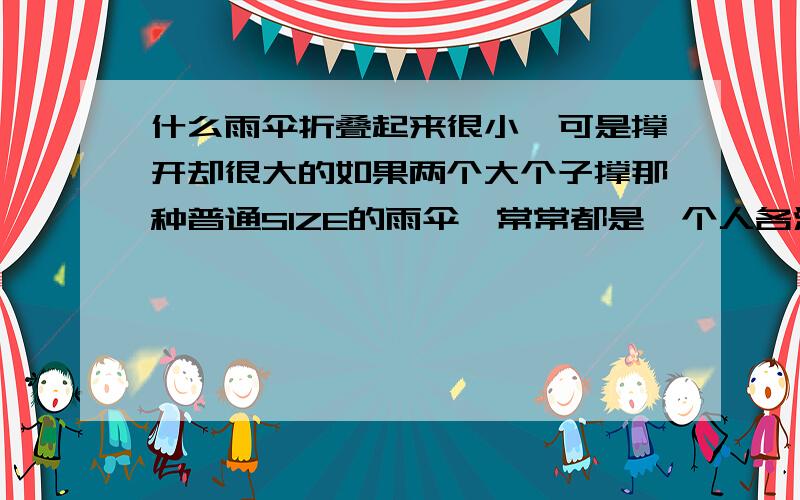 什么雨伞折叠起来很小,可是撑开却很大的如果两个大个子撑那种普通SIZE的雨伞,常常都是一个人各淋湿半边. 如果是撑开很大把的,又是那种一根直到底,收不起来的土伞,很不方便~ 哪里有卖可