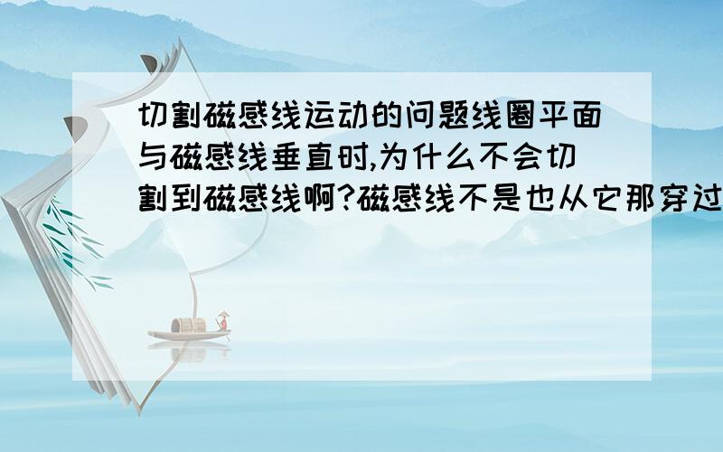 切割磁感线运动的问题线圈平面与磁感线垂直时,为什么不会切割到磁感线啊?磁感线不是也从它那穿过吗?