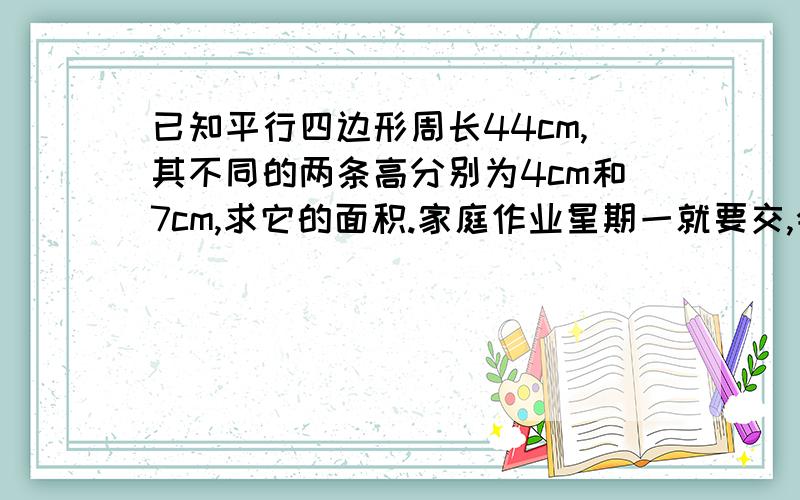 已知平行四边形周长44cm,其不同的两条高分别为4cm和7cm,求它的面积.家庭作业星期一就要交,会的请写出过程.大概就是图上的样子.