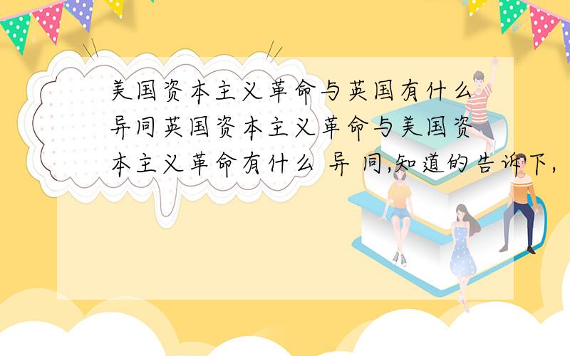 美国资本主义革命与英国有什么异同英国资本主义革命与美国资本主义革命有什么 异 同,知道的告诉下,