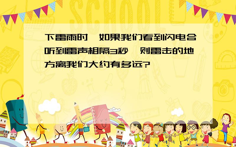 下雷雨时,如果我们看到闪电合听到雷声相隔3秒,则雷击的地方离我们大约有多远?