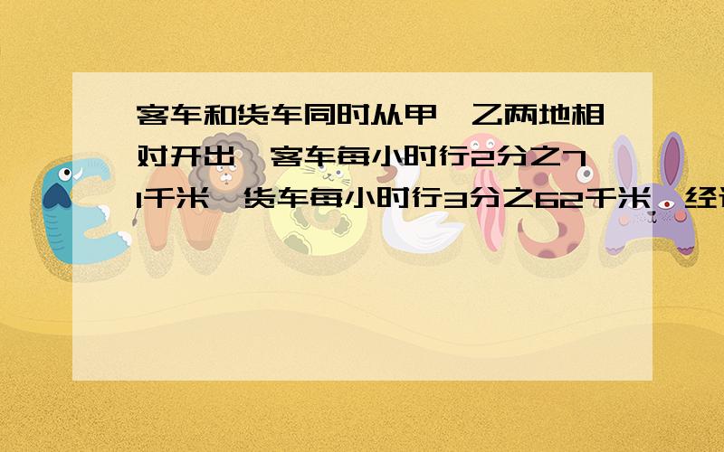 客车和货车同时从甲,乙两地相对开出,客车每小时行2分之71千米,货车每小时行3分之62千米,经过5分之6小时两车相遇.甲,乙两地相距多少千米?