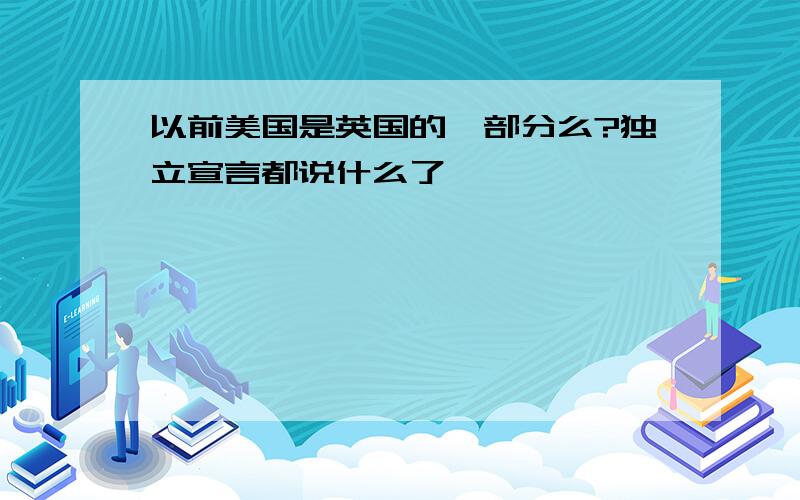 以前美国是英国的一部分么?独立宣言都说什么了