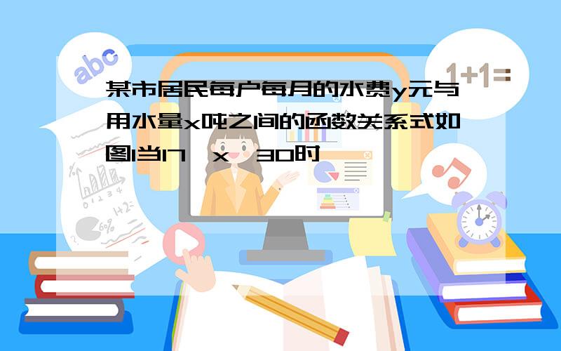 某市居民每户每月的水费y元与用水量x吨之间的函数关系式如图1当17≤x≤30时,