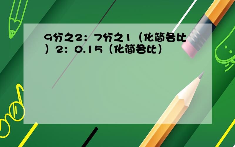 9分之2：7分之1（化简各比）2：0.15（化简各比）