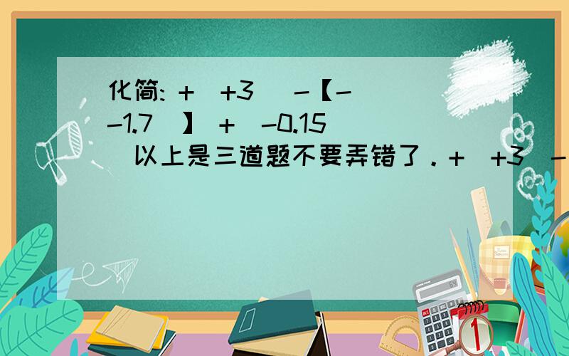 化简: +(+3) -【-(-1.7)】 +(-0.15)以上是三道题不要弄错了。+(+3)-【-(-1.7)】 +(-0.15)