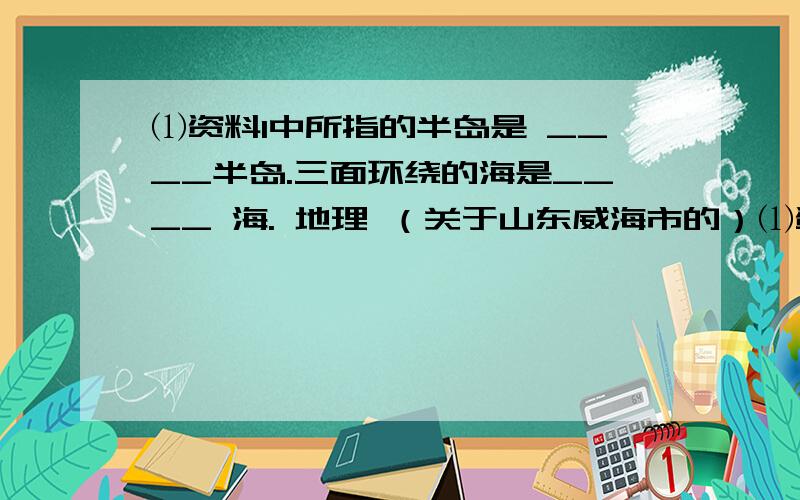 ⑴资料1中所指的半岛是 ____半岛.三面环绕的海是____ 海. 地理 （关于山东威海市的）⑴资料1中所指的半岛是 ____半岛.三面环绕的海是____ 海.目前在威海经商办厂的外国人最多的是（ ）A.俄罗