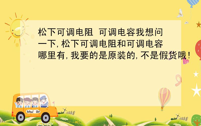 松下可调电阻 可调电容我想问一下,松下可调电阻和可调电容哪里有,我要的是原装的,不是假货哦!