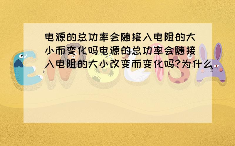 电源的总功率会随接入电阻的大小而变化吗电源的总功率会随接入电阻的大小改变而变化吗?为什么