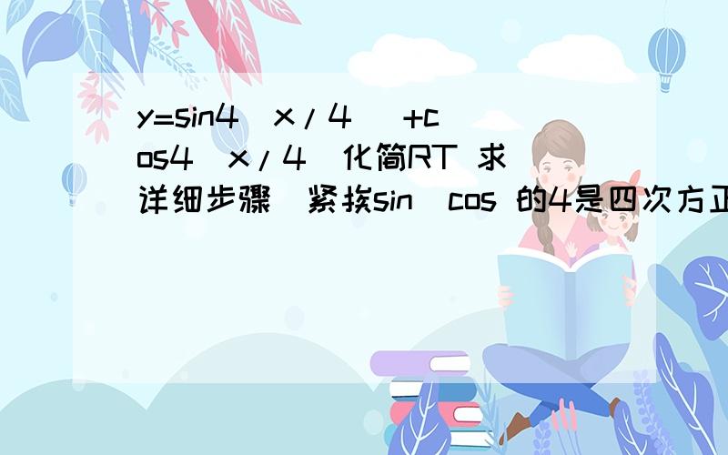 y=sin4（x/4） +cos4（x/4）化简RT 求详细步骤  紧挨sin  cos 的4是四次方正确答案为 3/4+1/4cosx