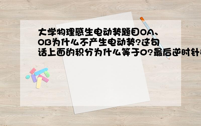 大学物理感生电动势题目OA、OB为什么不产生电动势?这句话上面的积分为什么等于0?最后逆时针如何判断A指向B?